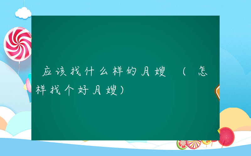 应该找什么样的月嫂 (怎样找个好月嫂)